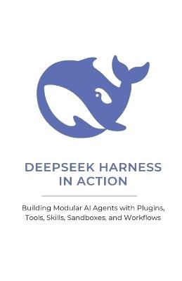 Deepseek Harness in Action: Building Modular AI Agents with Plugins, Tools, Skills, Sandboxes, and Workflows - Xiao Lu - cover