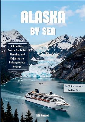 Alaska By Sea 2026: A Practical Cruise Guide for Planning and Enjoying an Unforgettable Voyage - Eli Rowan - cover