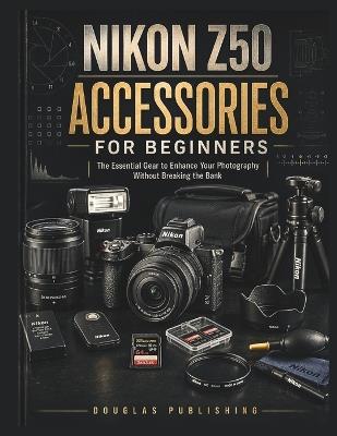 Nikon Z50 Accessories for Beginners: The Complete Beginner's Guide to Choosing, Using, Maintaining, and Upgrading Camera Accessories Without Wasting Money on Unnecessary Gear - Douglas Publishing - cover