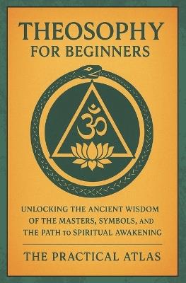 Theosophy for Beginners: Unlocking the Ancient Wisdom of the Masters, Symbols, and the Path to Spiritual Awakening - The Practical Atlas - cover
