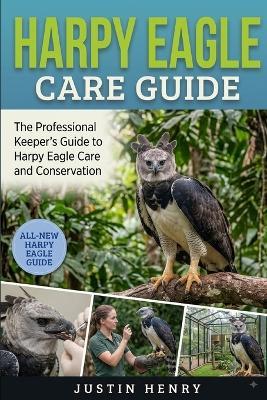 Harpy Eagle Care Guide: The Professional Keeper's Guide to Harpy Eagle Care and Conservation - Justin Henry - cover