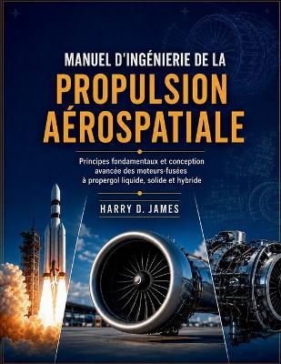 Manuel d'ingénierie de la propulsion aérospatiale: Principes fondamentaux et conception avancée des moteurs-fusées à propergol liquide, solide et hybride - Harry D James - cover
