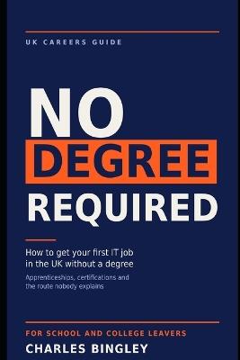 No Degree Required - How to Get Your First IT Job in the UK Without a Degree: Apprenticeships, Certifications and the Route Nobody Explains - Charles Bingley - cover
