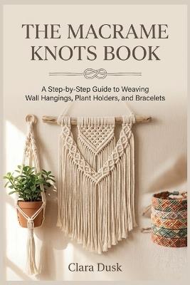 The Macrame Knots Book A Step-by-Step Guide to Weaving Wall Hangings, Plant Holders, and Bracelets - Clara Dusk - cover