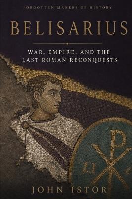 Belisarius: War, Empire, and the Last Roman Reconquests - John Istor - cover