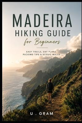 Maderia Hiking Guide For Beginners: Easy Trials, Day plans, Packing Tips & Scenic Walks - U Gram - cover