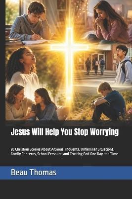 Jesus Will Help You Stop Worrying: 20 Christian Stories About Anxious Thoughts, Unfamiliar Situations, Family Concerns, School Pressure, and Trusting God One Day at a Time - Beau James Thomas - cover
