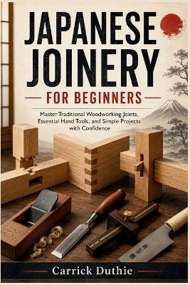 Japanese Joinery for Beginners: Master Traditional Woodworking Joints, Essential Hand Tools, and Simple Projects with Confidence - Carrick Duthie - cover