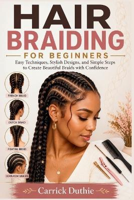 Hair Braiding for Beginners: Easy Techniques, Stylish Designs, and Simple Steps to Create Beautiful Braids with Confidence - Carrick Duthie - cover