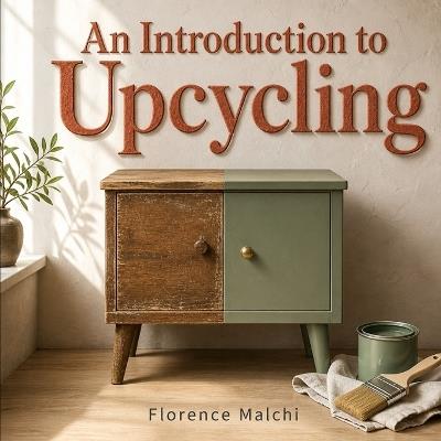 An Introduction to Upcycling: Step-by-Step DIY Projects to Transform Household Trash and Thrifted Finds into Beautiful Treasures - Florence Malchi - cover