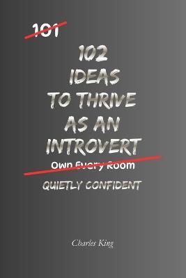 102 Ideas To Thrive As An Introvert: No Forced Extroversion. No Pretending To Be Outgoing. Simple Everyday Ideas To Communicate Effectively, Handle Social Situations, Build Meaningful Connections, and Make Your Natural Strengths Count. - Charles King - cover