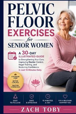 Pelvic Floor Exercises for Senior Women: A 30-Day Illustrated Guide to Strengthening Your Core, Improving Bladder Control, Kegel Training, and Restoring Confidence in Just 15 Minutes Daily - Zach Toby - cover