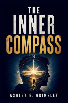 The Inner Compass: A Journey Through Timeless Principles for Mastering Yourself, Finding Purpose, and Building a Life That Truly Belongs to You - Ashley G Grimsley - cover