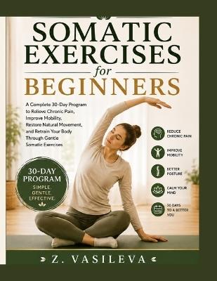 Somatic Exercises for Beginner: A Complete 30-Day Program to Relieve Chronic Pain, Improve Mobility, Restore Natural Movement, and Retrain Your Body Through Gentle Somatic Exercises - Z Vasileva - cover