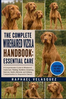 The Complete Wirehaired Vizsla Handbook: ESSENTIAL CARE: A Comprehensive Guide to Wirehaired Vizsla Care, Training, Nutrition, Grooming, Exercise, Health, Behavior, and Lifelong Companionship for Responsible Owners - Raphael Velasquez - cover