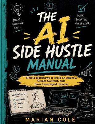 The AI Side Hustle Manual: Simple Workflows to Build an Agency, Create Content, and Earn Leveraged Income - Marian Cole - cover
