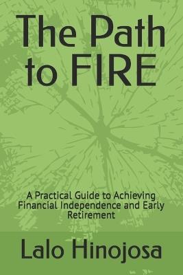 The Path to FIRE: A Practical Guide to Achieving Financial Independence and Early Retirement - Lalo Hinojosa - cover