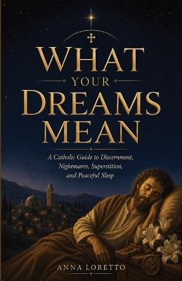 What Your Dreams Mean: A Catholic Guide to Discernment, Nightmares, Superstition, and Peaceful Sleep - Anna Loretto - cover
