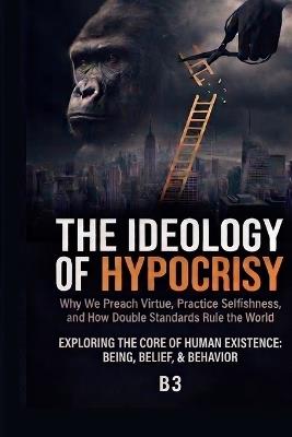 The Ideology of Hypocrisy: Why We Preach Virtue, Practice Selfishness, and How Double Standards Rule the World - B 3 - cover