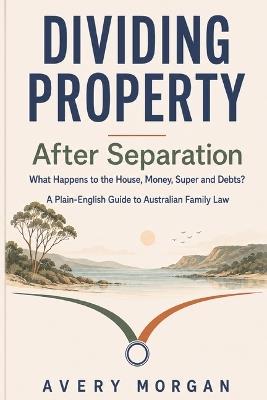 Dividing Property After Separation: What Happens to the House, Money, Super and Debts? A Plain-English Guide to Australian Family Law - Avery Morgan - cover