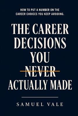 The Career Decisions You Never Actually Made: How to Put a Number on the Career Choices You Keep Avoiding - Samuel Vale - cover