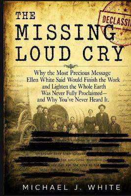 The Missing Loud Cry: Why the Most Precious Message Ellen White Said Would Finish the Work and Lighten the Whole Earth Was Never Fully Proclaimed-and Why You've Never Heard It. - Michael White - cover