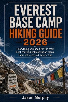 Everest Base Camp Hiking Guide 2026: Everything you need for the trek: Best routes, Acclimatization plans, Gear lists, Costs & Safety tips - Jason Murphy - cover