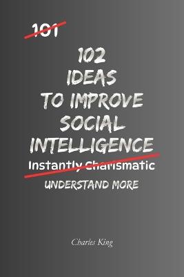 102 Ideas to Improve Your Social Intelligence: No Forced Charm. No Social Guesswork. Simple Everyday Ideas To Read Situations, Understand People, Communicate Clearly, and Navigate Social Life With Greater Awareness. - Charles King - cover