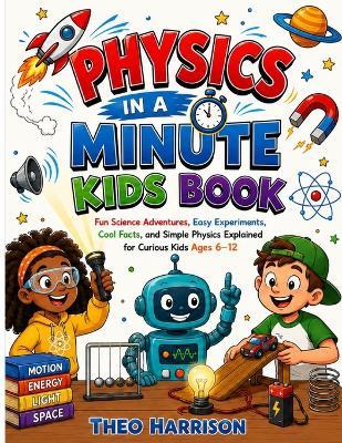 Physics in a Minute Kids Book: Fun Science Adventures, Easy Experiments, Cool Facts, and Simple Physics Explained for Curious Kids Ages 6-12 - Theo Harrison - cover
