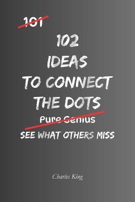 102 Ideas to Connect the Dots: Practical Ways To Spot Patterns, Understand Connections, Trace Causes, and Make Better Sense of What Is Really Happening - Charles King - cover