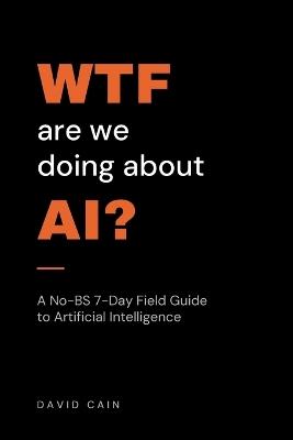 WTF Are We Doing About AI?: A No-BS 7-Day Field Guide to Artificial Intelligence - David Cain - cover