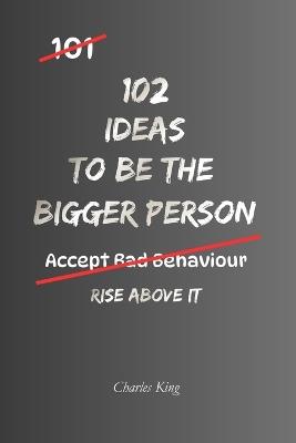 102 Ideas To Be The Bigger Person: Practical Ways To Handle Conflict, Communicate Maturely And Rise Above Unnecessary Arguments - Charles King - cover