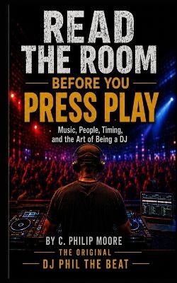 Read the Room Before You Press Play: Music, People, Timing, and the Art of Being a DJ - C Philip Moore - cover