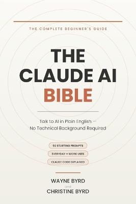 The Claude AI Bible: A Complete Beginner's Guide to Claude AI - Prompts, Everyday Uses, and Claude Code Explained in Plain English - Christine Byrd,Wayne Byrd - cover