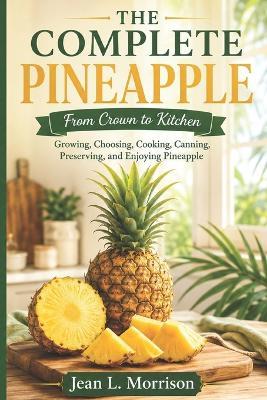 The Complete Pineapple: From Crown to Kitchen: Growing, Choosing, Cooking, Canning, Preserving, and Enjoying Pineapple - Jean L Morrison - cover