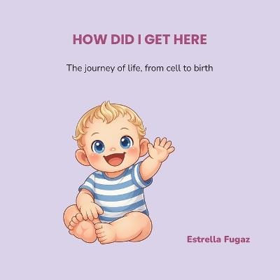 How Did I Get Here: The journey of life, from cell to birth - Estrella Fugaz - cover