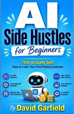 AI Side Hustles For Beginners: That Actually Sell - How to Land Your First Paying Customer - David Garfield - cover