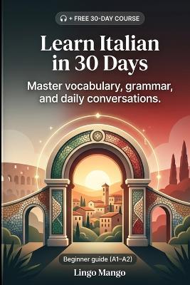 Learn Italian in 30 Days: The Complete A1-A2 Beginner's Guide to Master Vocabulary, Basic Grammar, and Everyday Conversations - Lingo Mango - cover