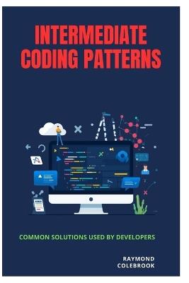 Intermediate Coding Patterns: Common Solutions Used by Developers - Raymond Colebrook - cover