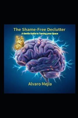 The Shame-Free Declutter: A Gentle Guide to Taming your Space - Alvaro Mejia - cover