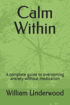 Calm Within: A complete guide to overcoming anxiety without medication - William Underwood - cover