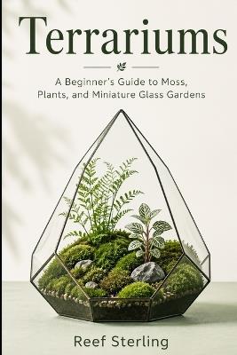 Terrariums: A Beginner's Guide to Moss, Plants, and Miniature Glass Gardens - Reef Sterling - cover