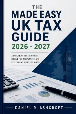 The Made Easy UK Tax Guide 2026 - 2027: A Practical Breakdown of Income Tax, Allowances, and Everyday Tax Rules Explained Clearly - Daniel R Ashcroft - cover
