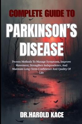 Complete Guide To Parkinson's Disease: Proven Methods To Manage Symptoms, Improve Movement, Strengthen Independence, And Maintain Long-Term Confidence And Quality Of Life - Dr Harold Kace - cover