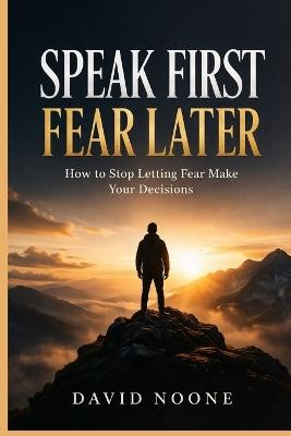 Speak First Fear Later: How to Stop Letting Fear Make Your Decisions - David Noone - cover