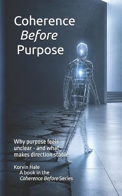 Coherence Before Purpose: Why Purpose Feels Unclear - and What Makes Direction Stable - Korvin Hale - cover