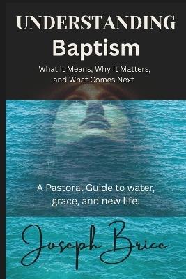 Understanding Baptism: What It Means, Why It Matters, and What Comes Next - Joseph Brice - cover