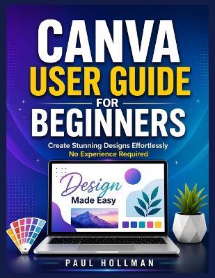 Canva User Guide for Beginners: Create Stunning Designs Effortlessly-No Experience Required - Paul Hollman - cover