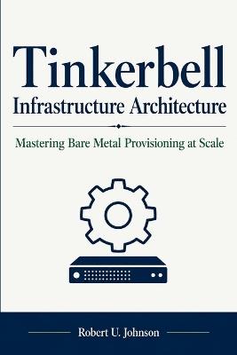Tinkerbell Infrastructure Architecture: Mastering Bare Metal Provisioning at Scale - Robert U Johnson - cover