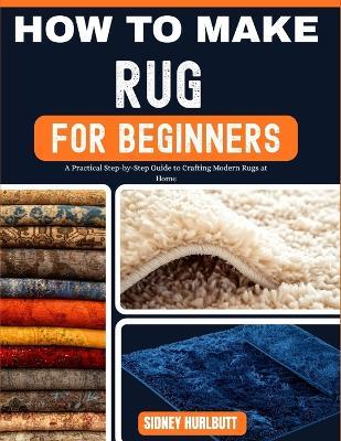 How to Make Rug for Beginners: A Practical Step-by-Step Guide to Crafting Modern Rugs at Home - Robert Lugo,Sidney Hurlbutt - cover